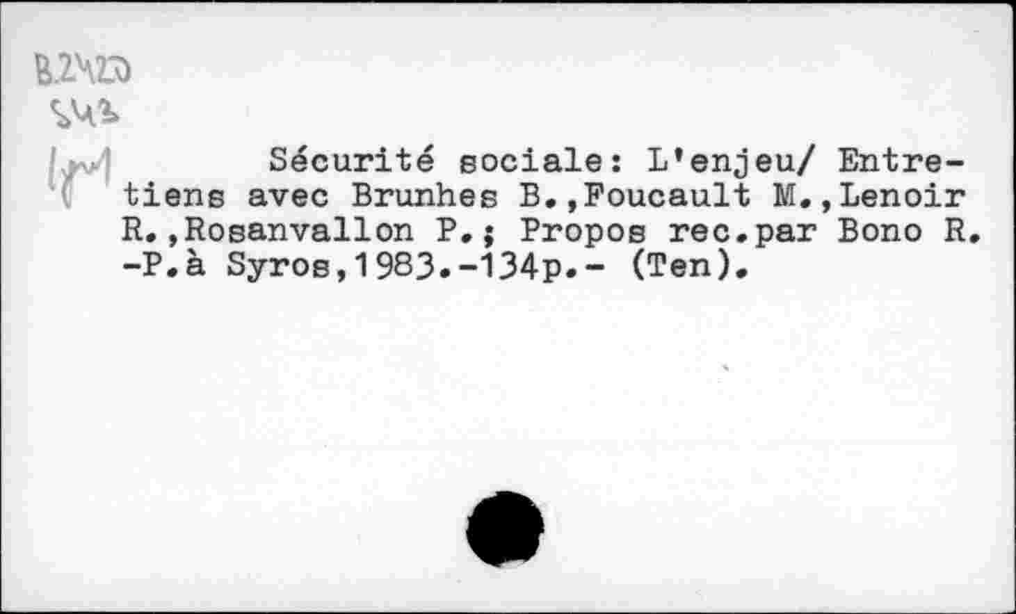 ﻿№
Sécurité sociale: L’enjeu/ Entretiens avec Brunhes B.,Foucault M.»Lenoir R.»Rosanvallon P. ; Propos rec.par Bono R. -P.à Syros,1983.-134p.- (Ten).